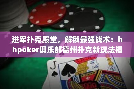進(jìn)軍撲克殿堂，解鎖最強(qiáng)戰(zhàn)術(shù)：hhpoker俱樂部德州撲克新玩法揭秘！