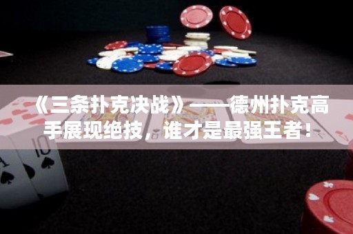 《三條撲克決戰(zhàn)》——德州撲克高手展現(xiàn)絕技，誰才是最強(qiáng)王者！